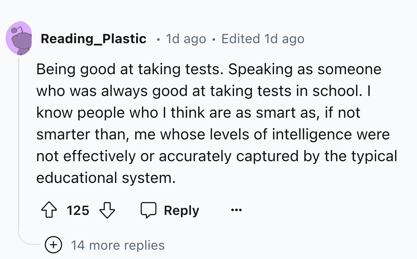 number - Reading Plastic 1d ago Edited 1d ago Being good at taking tests. Speaking as someone who was always good at taking tests in school. I know people who I think are as smart as, if not smarter than, me whose levels of intelligence were not effective